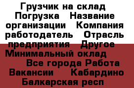 Грузчик на склад. Погрузка › Название организации ­ Компания-работодатель › Отрасль предприятия ­ Другое › Минимальный оклад ­ 20 000 - Все города Работа » Вакансии   . Кабардино-Балкарская респ.